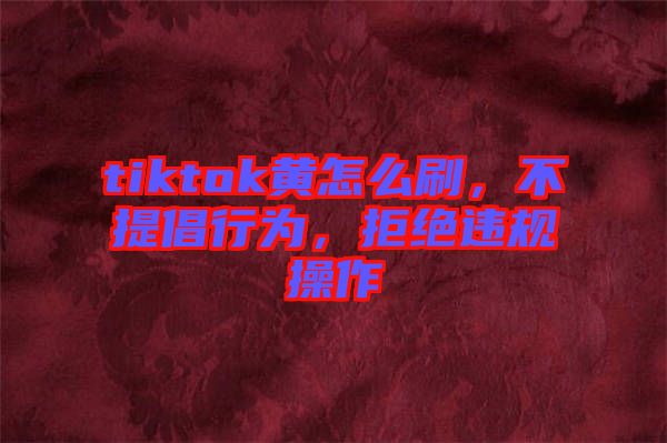 tiktok黃怎么刷，不提倡行為，拒絕違規操作