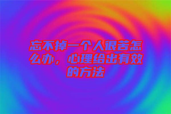 忘不掉一個人很苦怎么辦，心理給出有效的方法