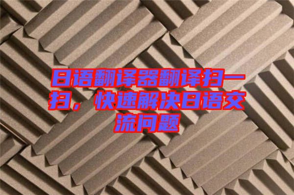 日語翻譯器翻譯掃一掃，快速解決日語交流問題