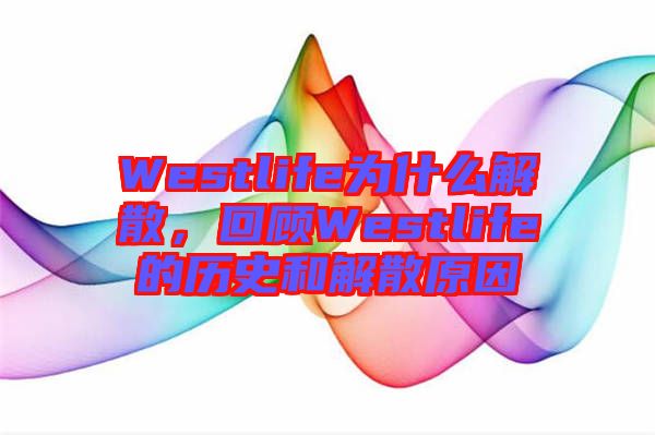 Westlife為什么解散，回顧Westlife的歷史和解散原因