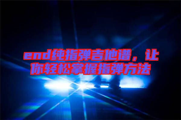 end純指彈吉他譜，讓你輕松掌握指彈方法