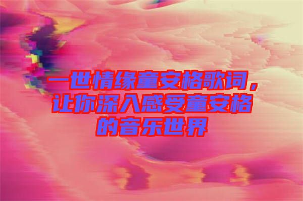 一世情緣童安格歌詞，讓你深入感受童安格的音樂世界