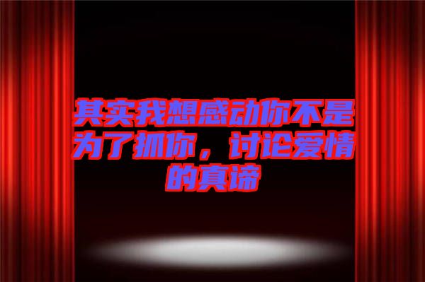 其實我想感動你不是為了抓你，討論愛情的真諦