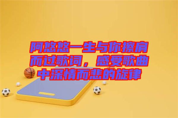 阿悠悠一生與你擦肩而過歌詞，感受歌曲中深情而悲的旋律