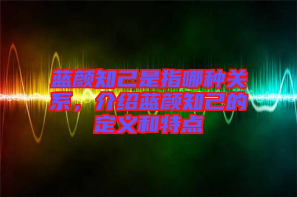 藍顏知己是指哪種關系，介紹藍顏知己的定義和特點