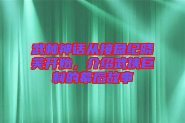 武林神話從接盤紀(jì)曉芙開始，介紹武俠巨制的幕后故事