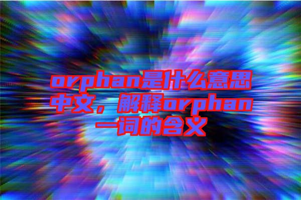 orphan是什么意思中文，解釋orphan一詞的含義