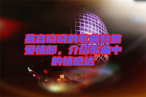 慕容曉曉的歌曲姑娘愛情郎，介紹歌曲中的情感達(dá)