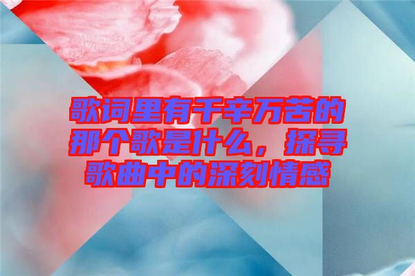 歌詞里有千辛萬苦的那個歌是什么，探尋歌曲中的深刻情感