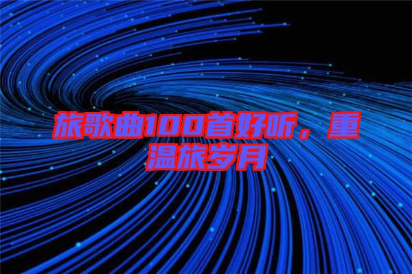 旅歌曲100首好聽，重溫旅歲月