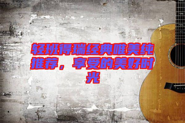 輕班得瑞經(jīng)典唯美純推薦，享受的美好時光