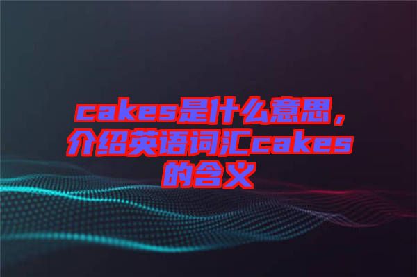 cakes是什么意思，介紹英語詞匯cakes的含義