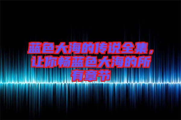 藍色大海的傳說全集，讓你暢藍色大海的所有章節(jié)