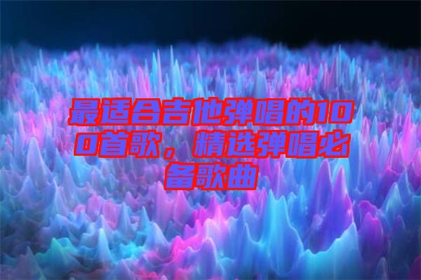 最適合吉他彈唱的100首歌，精選彈唱必備歌曲