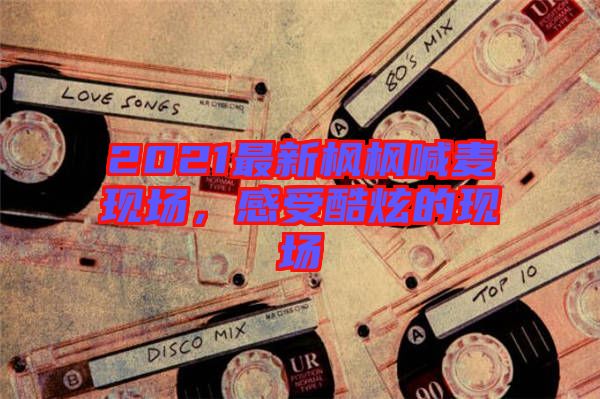 2021最新楓楓喊麥現場，感受酷炫的現場