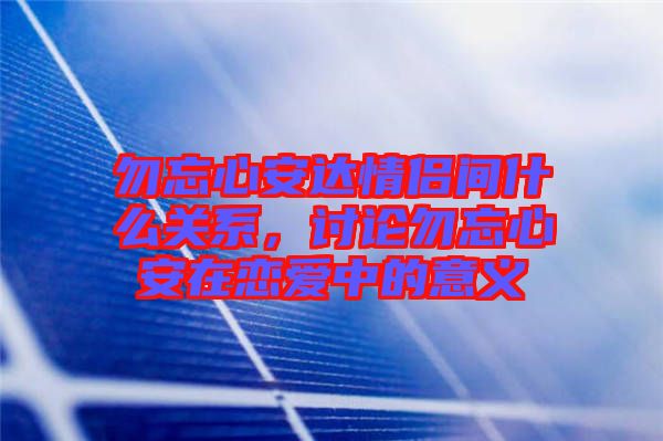 勿忘心安達情侶間什么關系，討論勿忘心安在戀愛中的意義
