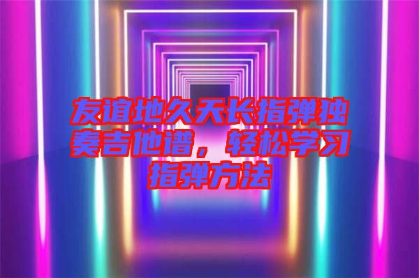 友誼地久天長指彈獨奏吉他譜，輕松學習指彈方法