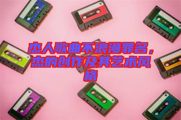杰人歌曲不浪漫罪名，杰的創作及其藝術風格