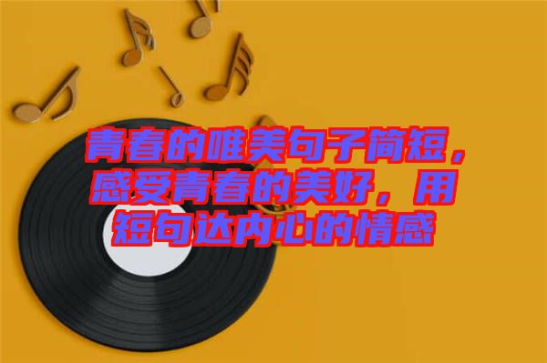 青春的唯美句子簡短，感受青春的美好，用短句達內心的情感