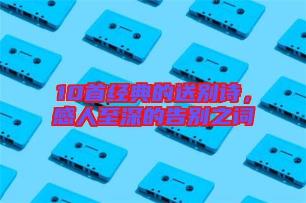 10首經典的送別詩，感人至深的告別之詞