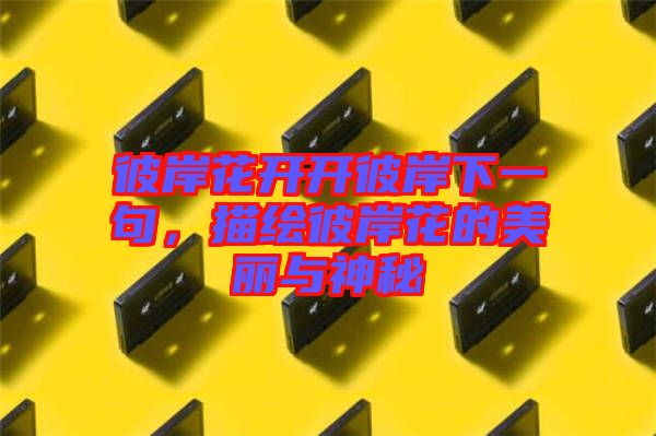 彼岸花開開彼岸下一句，描繪彼岸花的美麗與神秘