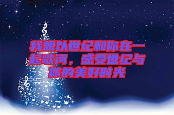 我想以世紀和你在一起歌詞，感受世紀與你的美好時光