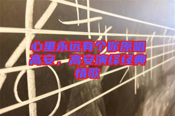 心里永遠有個你原唱高安，高安演繹經(jīng)典情歌
