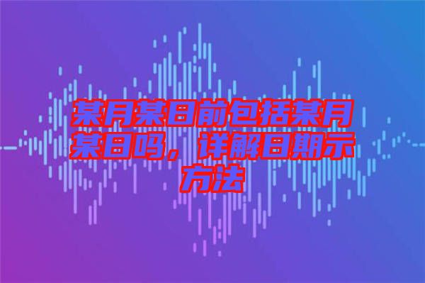 某月某日前包括某月某日嗎，詳解日期示方法
