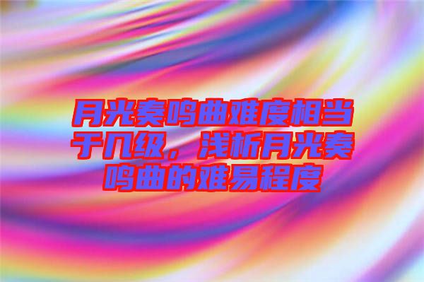 月光奏鳴曲難度相當(dāng)于幾級(jí)，淺析月光奏鳴曲的難易程度
