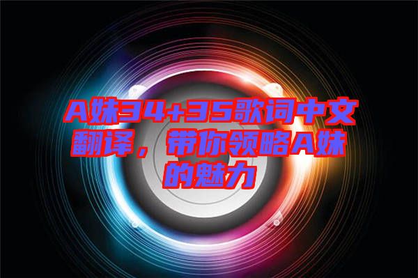 A妹34+35歌詞中文翻譯，帶你領(lǐng)略A妹的魅力