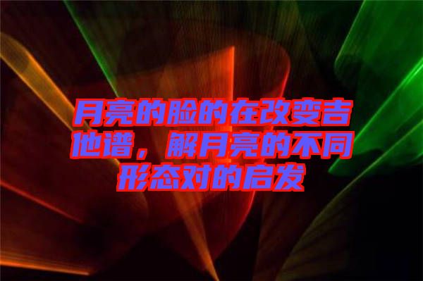 月亮的臉的在改變吉他譜，解月亮的不同形態對的啟發
