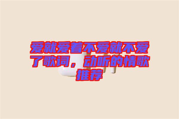 愛就愛著不愛就不愛了歌詞，動聽的情歌推薦