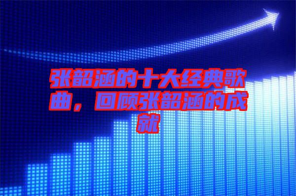 張韶涵的十大經(jīng)典歌曲，回顧張韶涵的成就