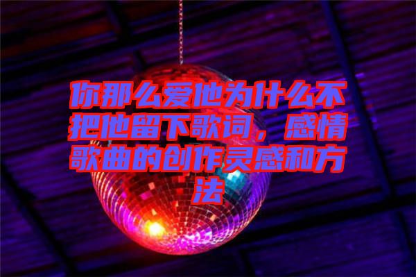 你那么愛他為什么不把他留下歌詞，感情歌曲的創作靈感和方法