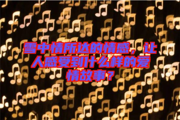 雪中情所達的情感，讓人感受到什么樣的愛情故事？