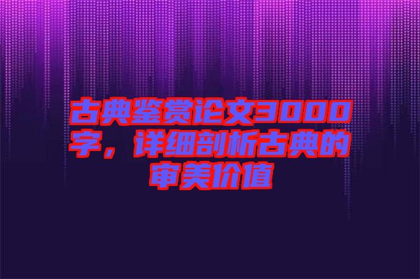 古典鑒賞論文3000字，詳細剖析古典的審美價值
