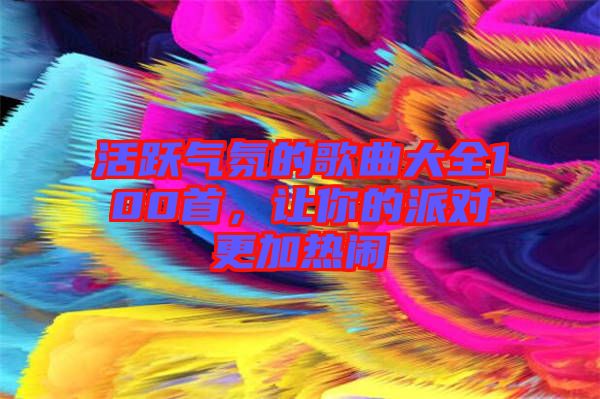 活躍氣氛的歌曲大全100首，讓你的派對(duì)更加熱鬧