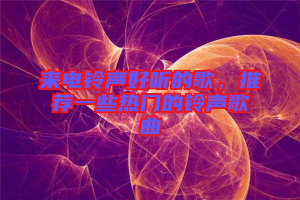 來電鈴聲好聽的歌，推薦一些熱門的鈴聲歌曲