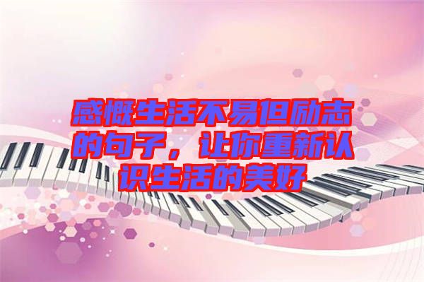 感慨生活不易但勵志的句子，讓你重新認識生活的美好