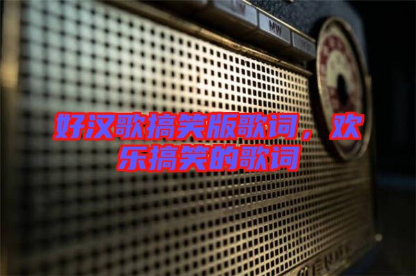 好漢歌搞笑版歌詞，歡樂搞笑的歌詞