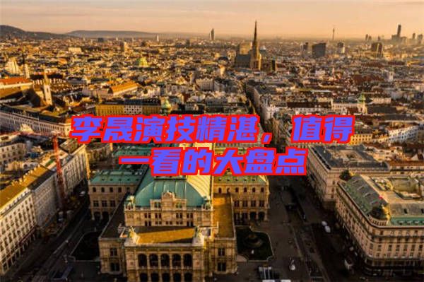 李晟演技精湛，值得一看的大盤點(diǎn)