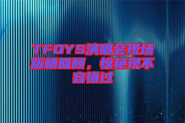 TFOYS演唱會(huì)現(xiàn)場版精回顧，驚艷現(xiàn)不容錯(cuò)過