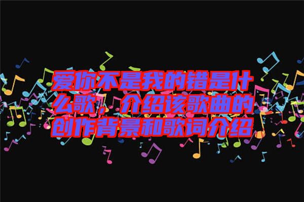 愛你不是我的錯是什么歌，介紹該歌曲的創作背景和歌詞介紹