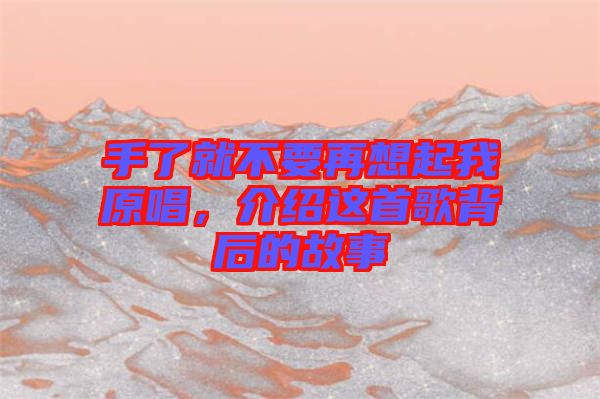 手了就不要再想起我原唱，介紹這首歌背后的故事
