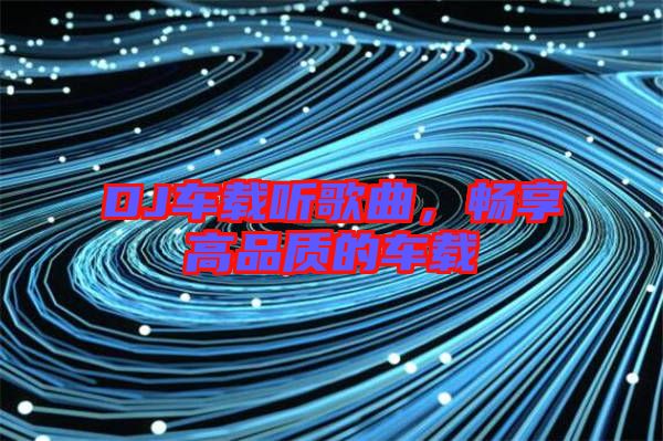 DJ車載聽歌曲，暢享高品質的車載