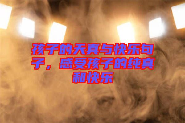 孩子的天真與快樂句子，感受孩子的純真和快樂