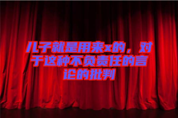 兒子就是用來x的，對于這種不負責任的言論的批判