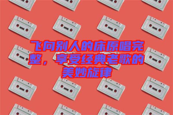 飛向別人的床原唱完整，享受經典老歌的美妙旋律