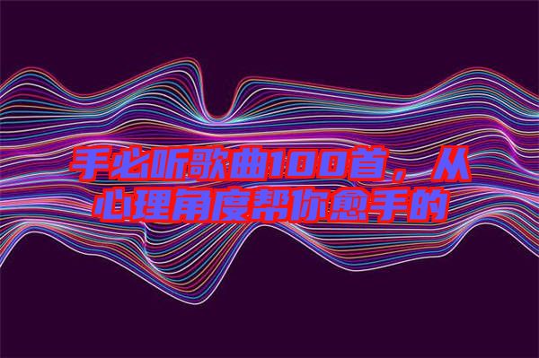 手必聽歌曲100首，從心理角度幫你愈手的