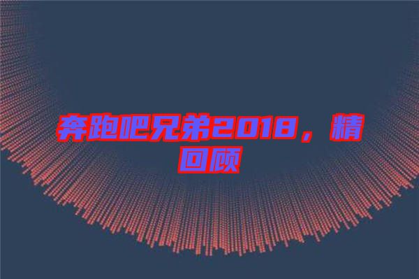 奔跑吧兄弟2018，精回顧